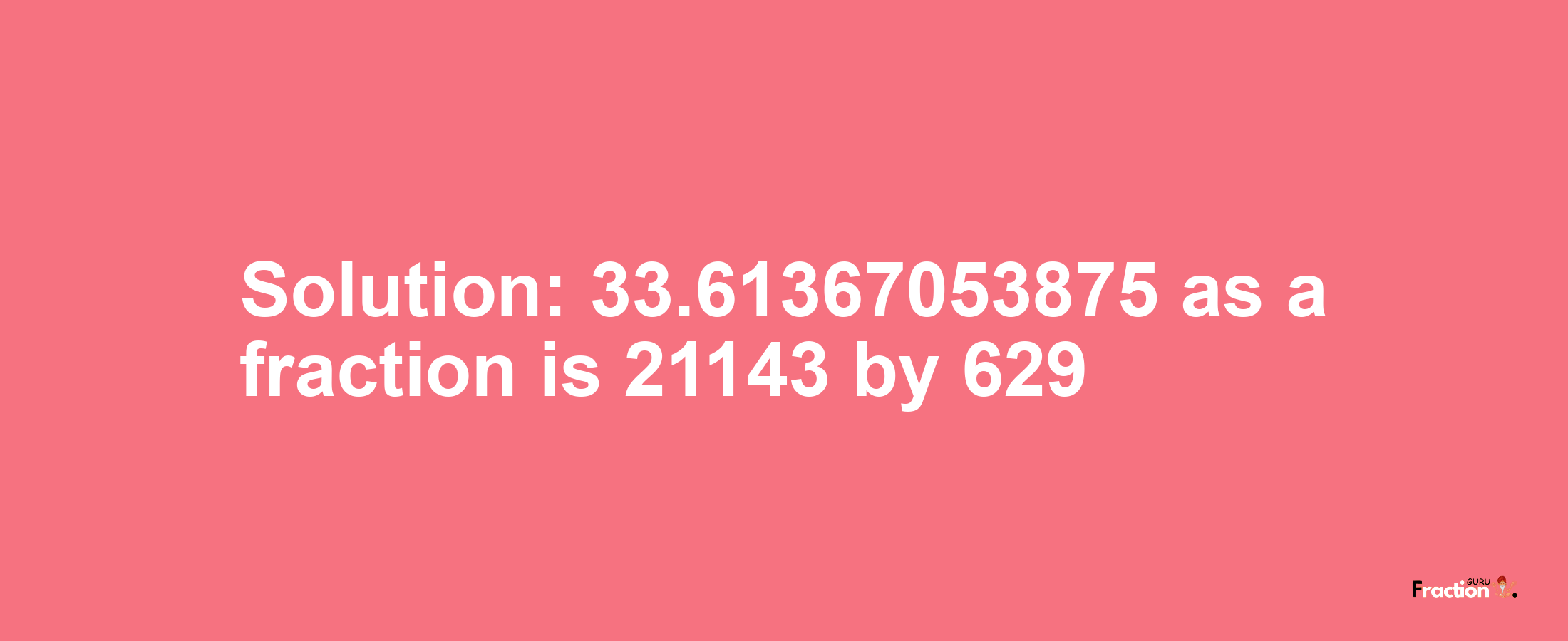 Solution:33.61367053875 as a fraction is 21143/629